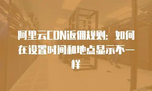 阿里云CDN返佣规则：如何在设置时间和地点显示不一样