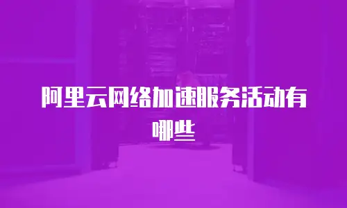 阿里云网络加速服务活动有哪些