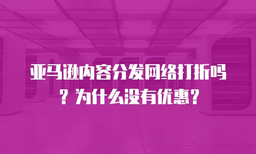 亚马逊内容分发网络打折吗？为什么没有优惠？