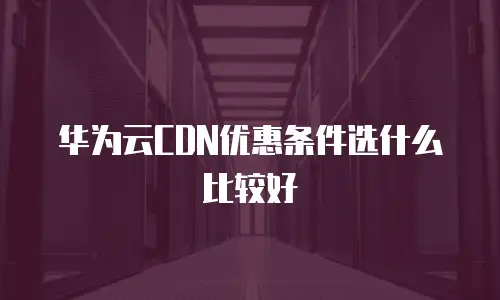 华为云CDN优惠条件选什么比较好