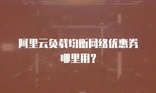 阿里云负载均衡网络优惠券哪里用？