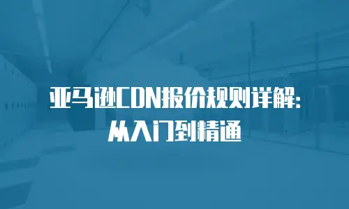 亚马逊CDN报价规则详解：从入门到精通