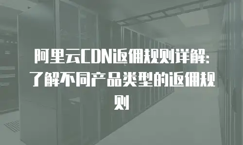阿里云CDN返佣规则详解：了解不同产品类型的返佣规则