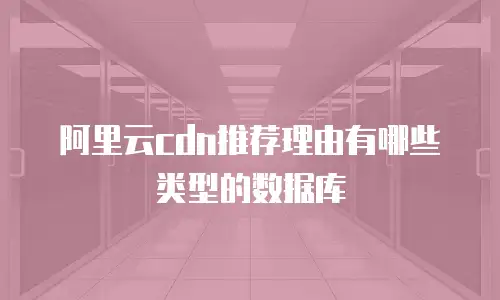 阿里云cdn推荐理由有哪些类型的数据库