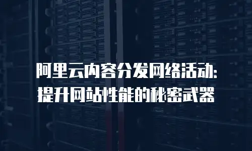 阿里云内容分发网络活动：提升网站性能的秘密武器