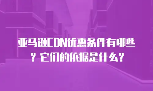 亚马逊CDN优惠条件有哪些？它们的依据是什么？