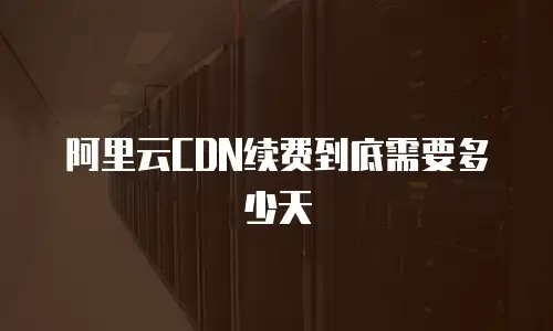 阿里云CDN续费到底需要多少天