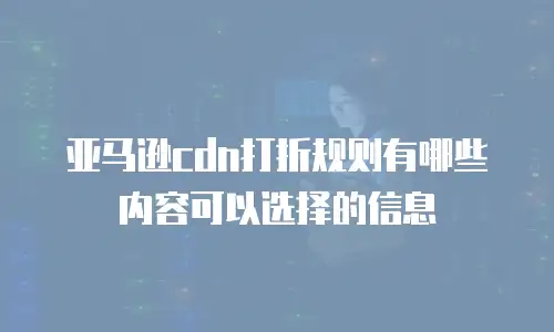 亚马逊cdn打折规则有哪些内容可以选择的信息