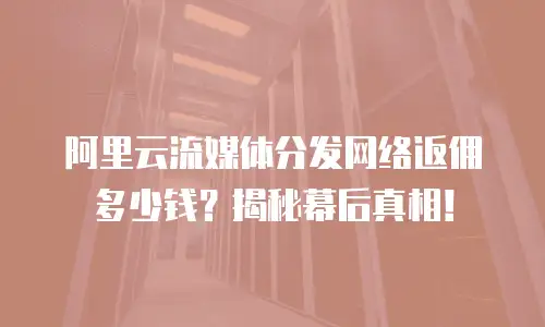 阿里云流媒体分发网络返佣多少钱？揭秘幕后真相！