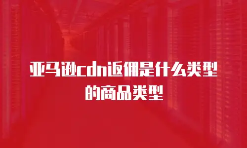 亚马逊cdn返佣是什么类型的商品类型