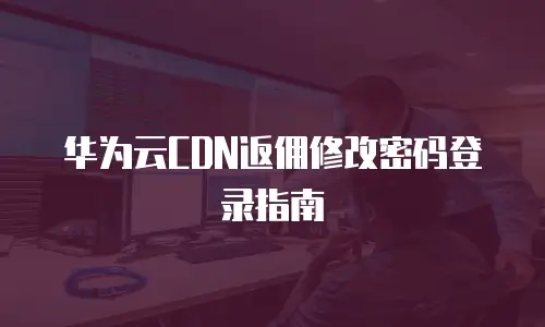 华为云CDN返佣修改密码登录指南
