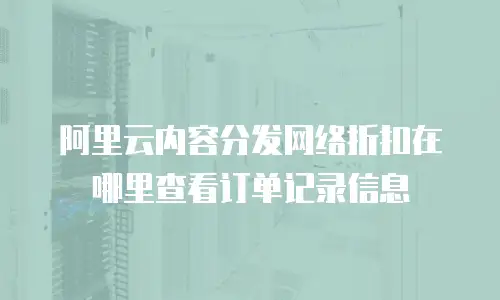阿里云内容分发网络折扣在哪里查看订单记录信息