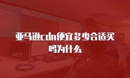 亚马逊cdn便宜多少合适买吗为什么