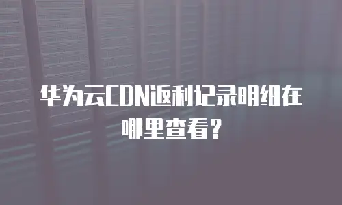 华为云CDN返利记录明细在哪里查看？