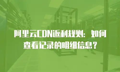 阿里云CDN返利规则：如何查看记录的明细信息？