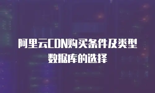 阿里云CDN购买条件及类型数据库的选择