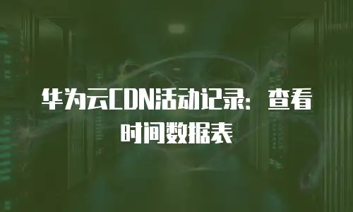 华为云CDN活动记录：查看时间数据表