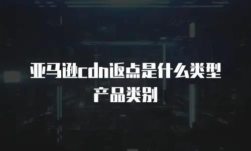 亚马逊cdn返点是什么类型产品类别