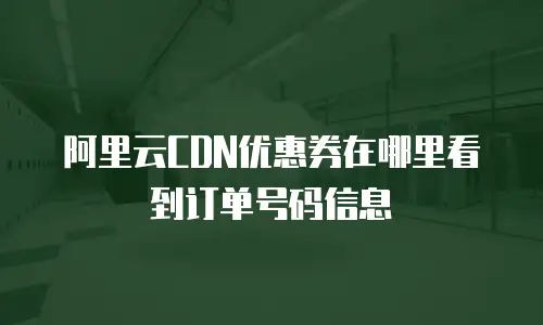 阿里云CDN优惠券在哪里看到订单号码信息