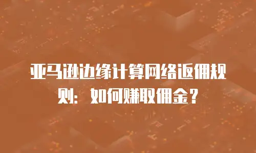 亚马逊边缘计算网络返佣规则：如何赚取佣金？