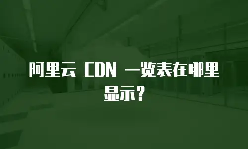 阿里云 CDN 一览表在哪里显示？