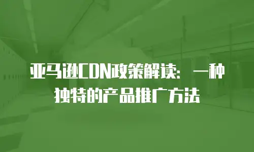 亚马逊CDN政策解读：一种独特的产品推广方法