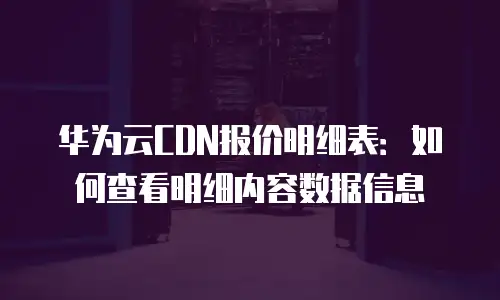 华为云CDN报价明细表：如何查看明细内容数据信息