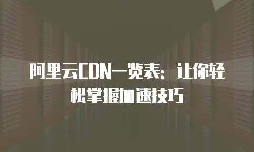 阿里云CDN一览表：让你轻松掌握加速技巧
