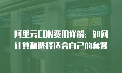 阿里云CDN费用详解：如何计算和选择适合自己的套餐
