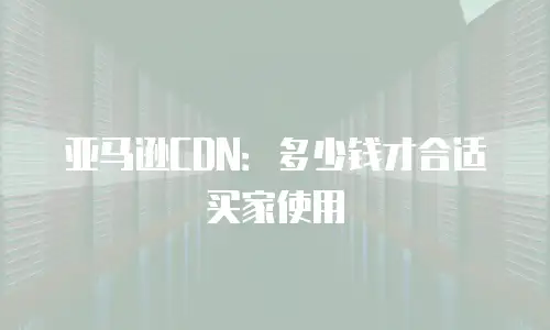 亚马逊CDN：多少钱才合适买家使用