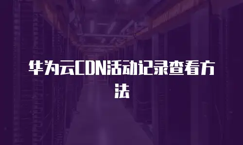 华为云CDN活动记录查看方法