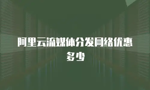 阿里云流媒体分发网络优惠多少