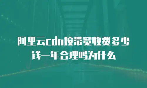 阿里云cdn按带宽收费多少钱一年合理吗为什么