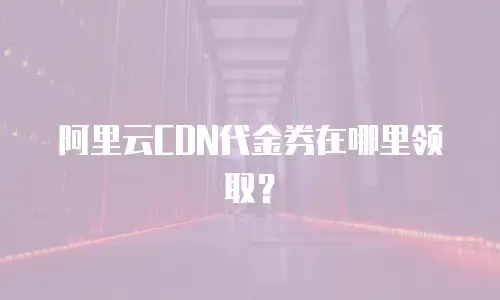 阿里云CDN代金券在哪里领取？