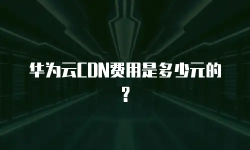 华为云CDN费用是多少元的?