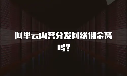 阿里云内容分发网络佣金高吗？