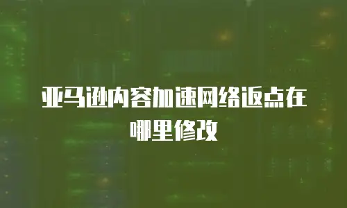 亚马逊内容加速网络返点在哪里修改