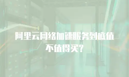 阿里云网络加速服务到底值不值得买？