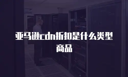 亚马逊cdn折扣是什么类型商品