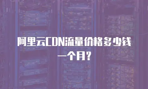 阿里云CDN流量价格多少钱一个月？