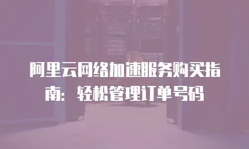 阿里云网络加速服务购买指南：轻松管理订单号码