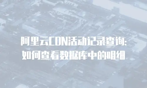 阿里云CDN活动记录查询：如何查看数据库中的明细