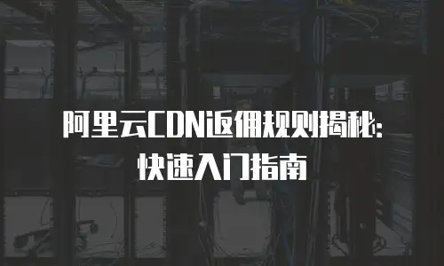阿里云CDN返佣规则揭秘：快速入门指南