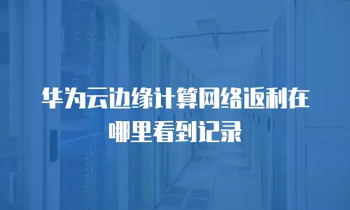 华为云边缘计算网络返利在哪里看到记录