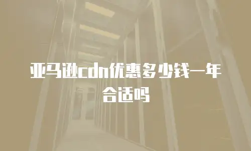 亚马逊cdn优惠多少钱一年合适吗