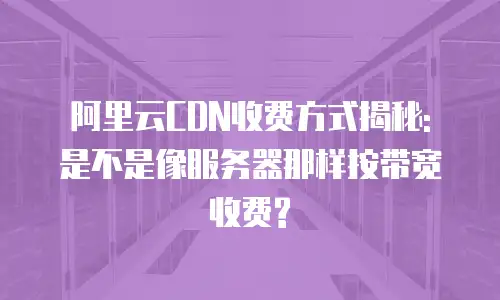 阿里云CDN收费方式揭秘: 是不是像服务器那样按带宽收费?