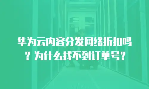 华为云内容分发网络折扣吗？为什么找不到订单号？
