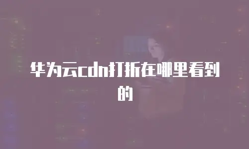 华为云cdn打折在哪里看到的