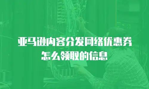 亚马逊内容分发网络优惠券怎么领取的信息