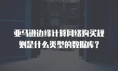 亚马逊边缘计算网络购买规则是什么类型的数据库？